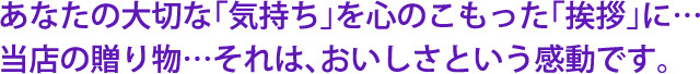 あなたの大切な「気持ち」を心のこもった「挨拶」に… 当店の贈り物…それは、おいしさという感動です。